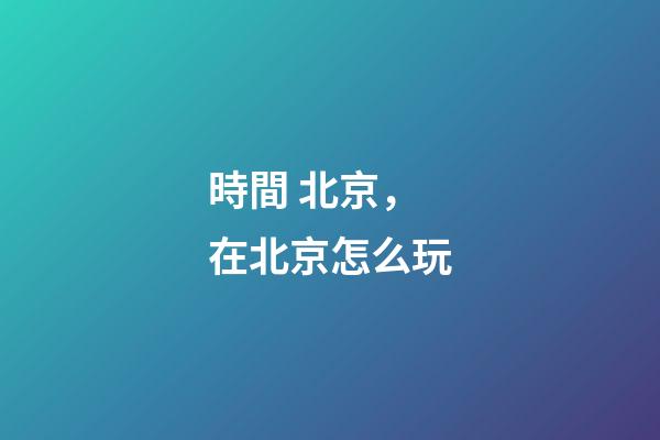 時間 北京，在北京怎么玩-第1張-觀點-玄機派